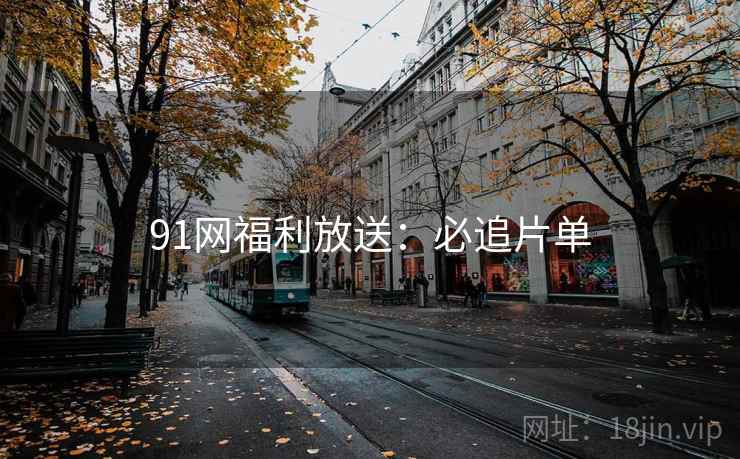 91网福利放送:必追片单 91网福利放送:必追片单