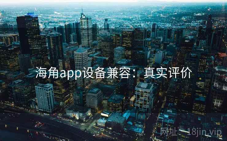 海角app设备兼容：真实评价