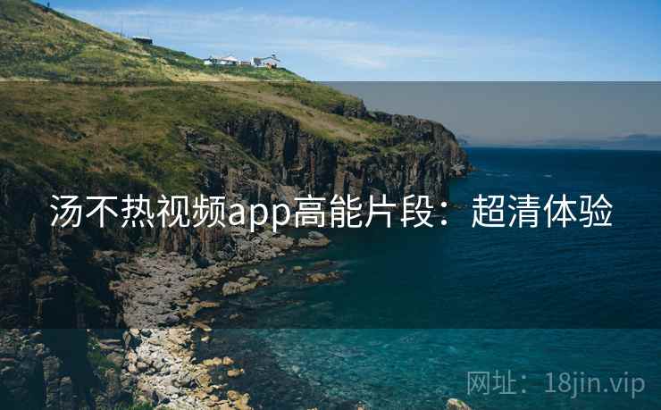 汤不热视频app高能片段：超清体验