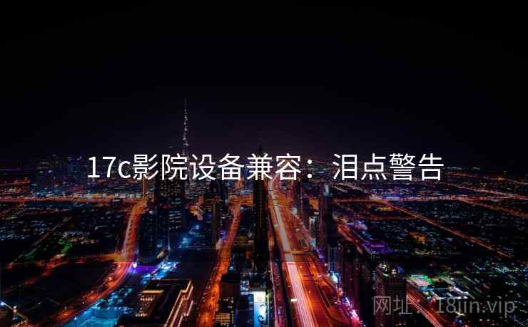 17c影院设备兼容：泪点警告