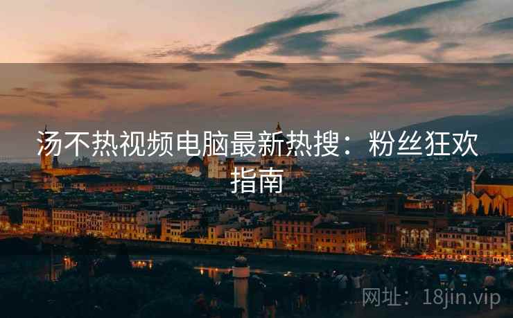 汤不热视频电脑最新热搜：粉丝狂欢指南