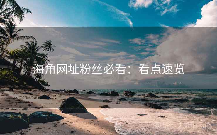 海角网址粉丝必看：看点速览