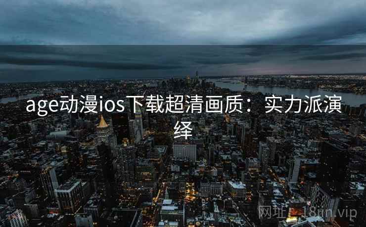 age动漫ios下载超清画质：实力派演绎