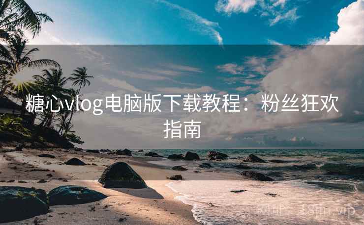 糖心vlog电脑版下载教程：粉丝狂欢指南