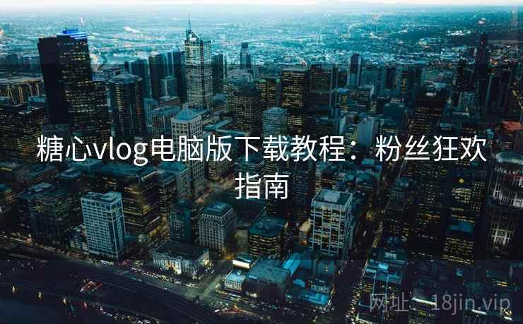 糖心vlog电脑版下载教程：粉丝狂欢指南