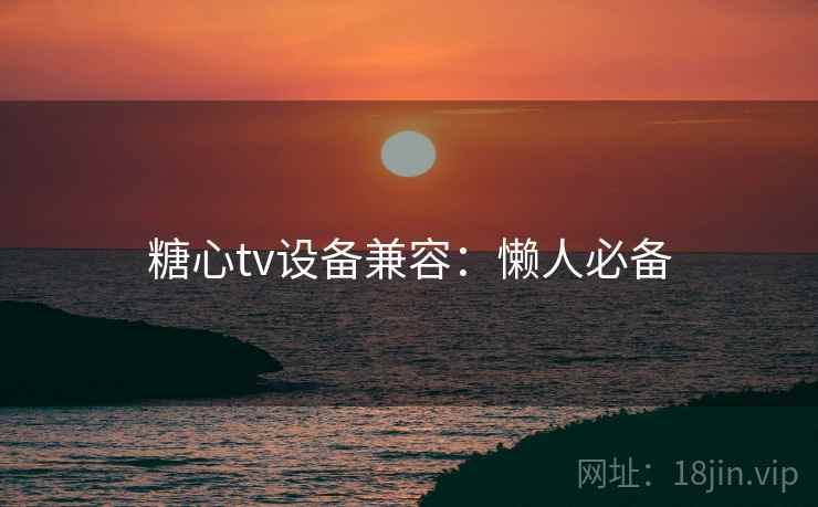 糖心tv设备兼容：懒人必备