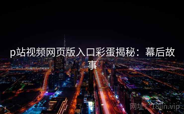 p站视频网页版入口彩蛋揭秘：幕后故事