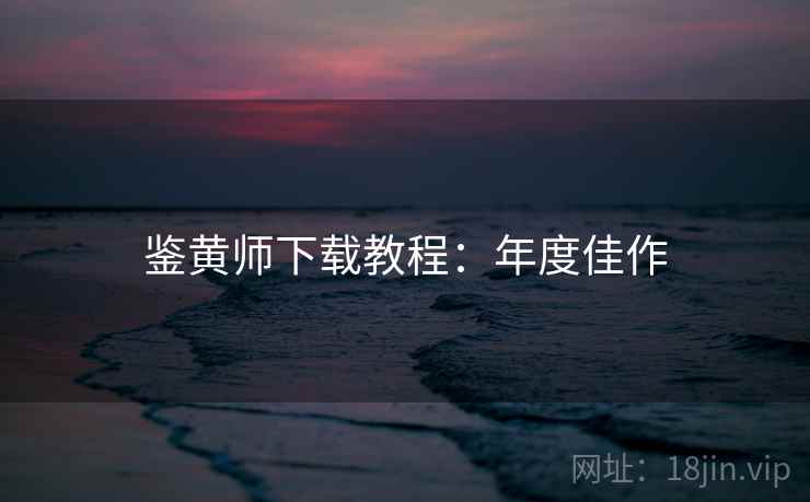 鉴黄师下载教程：年度佳作