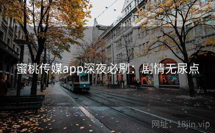 蜜桃传媒app深夜必刷：剧情无尿点
