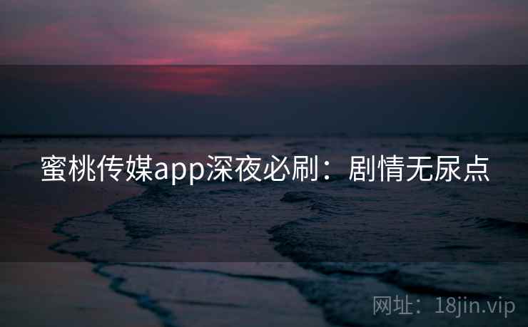 蜜桃传媒app深夜必刷:剧情无尿点 蜜桃传媒app深夜必刷:剧情无尿点