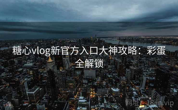 糖心vlog新官方入口大神攻略：彩蛋全解锁