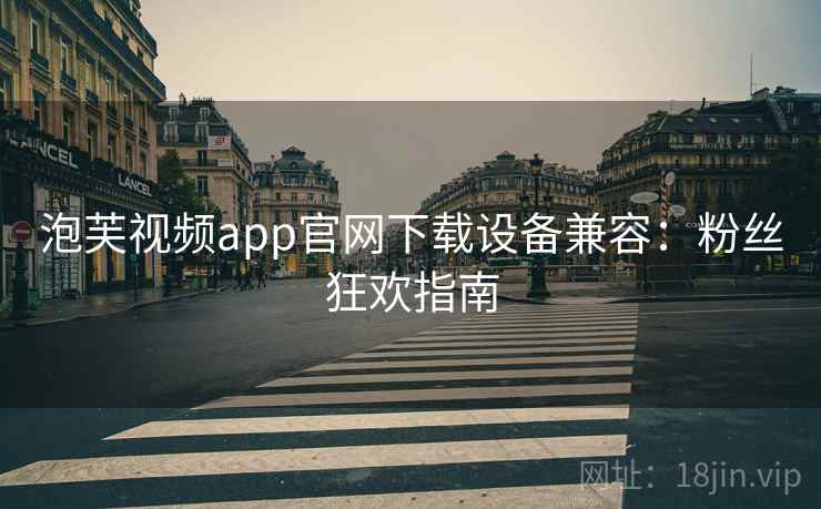 泡芙视频app官网下载设备兼容：粉丝狂欢指南