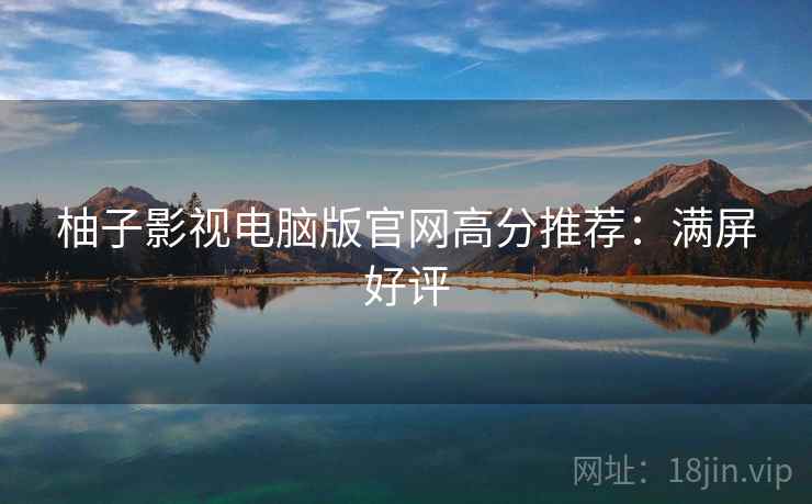 柚子影视电脑版官网高分推荐：满屏好评