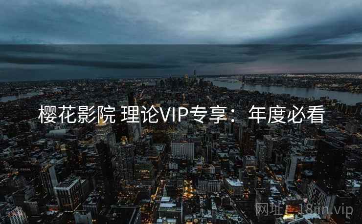 樱花影院 理论VIP专享:年度必看 樱花影院 理论VIP专享:年度必看