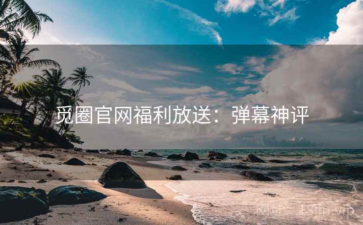 觅圈官网福利放送：弹幕神评