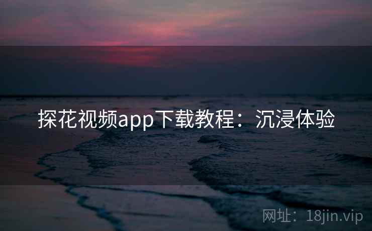 探花视频app下载教程：沉浸体验
