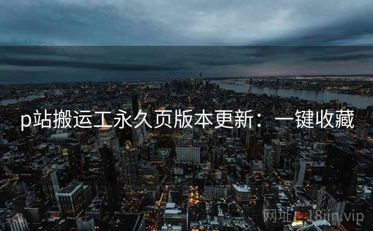 p站搬运工永久页版本更新：一键收藏