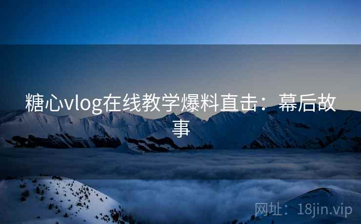 糖心vlog在线教学爆料直击:幕后故事 糖心vlog在线教学爆料直击:幕后故事