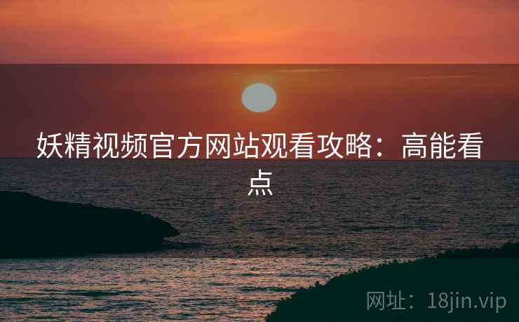 妖精视频官方网站观看攻略：高能看点