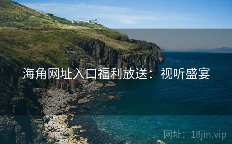 海角网址入口福利放送：视听盛宴