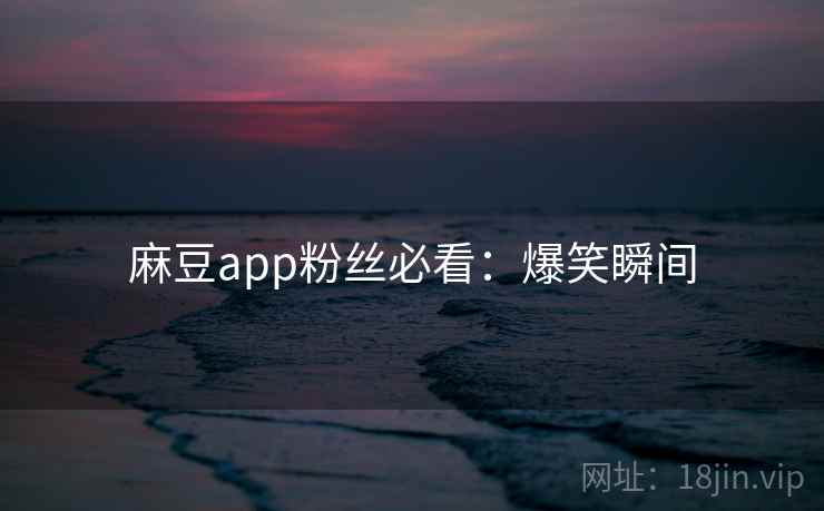 麻豆app粉丝必看:爆笑瞬间 麻豆app粉丝必看:爆笑瞬间