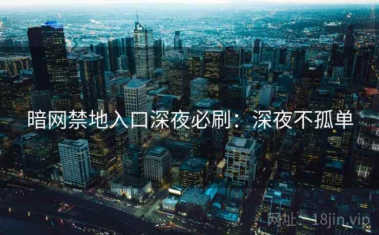 暗网禁地入口深夜必刷:深夜不孤单 暗网禁地入口深夜必刷:深夜不孤单
