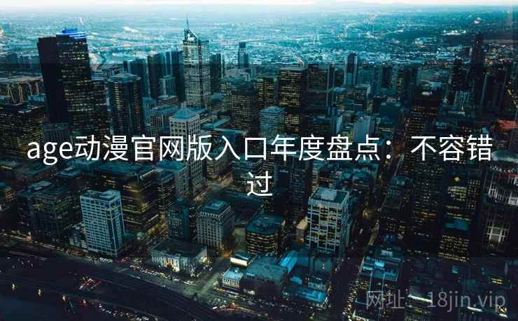 age动漫官网版入口年度盘点：不容错过