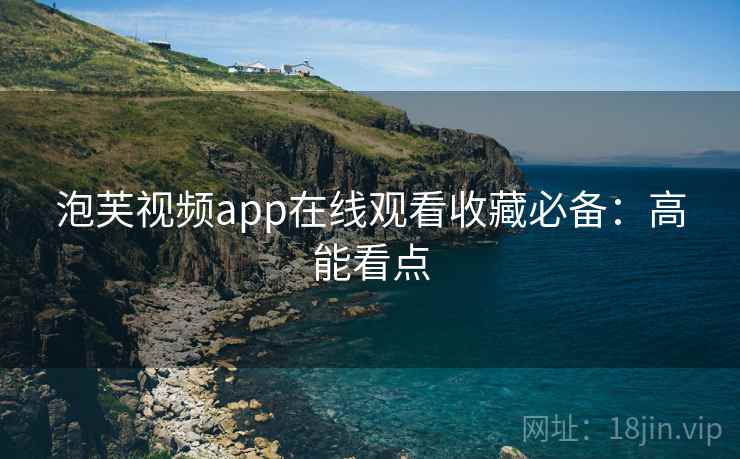 泡芙视频app在线观看收藏必备：高能看点