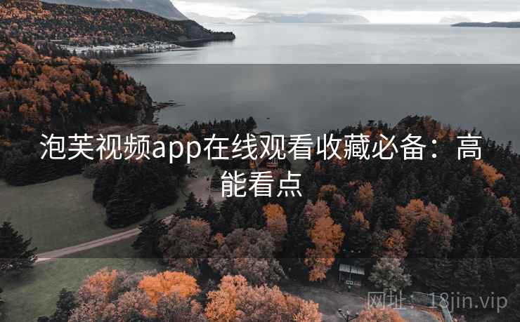 泡芙视频app在线观看收藏必备：高能看点