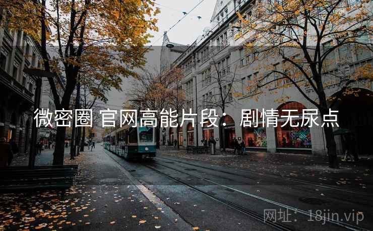 微密圈 官网高能片段：剧情无尿点
