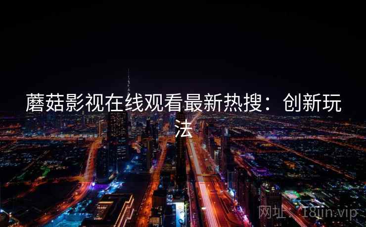 蘑菇影视在线观看最新热搜：创新玩法