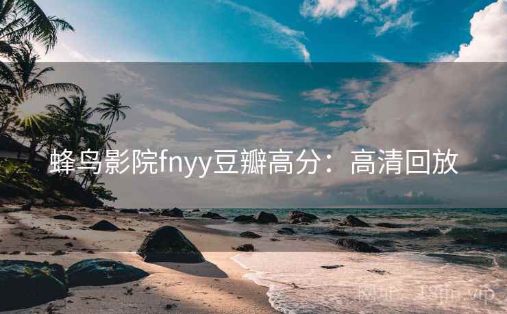 蜂鸟影院fnyy豆瓣高分:高清回放 蜂鸟影院fnyy豆瓣高分:高清回放